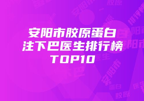 安阳市胶原蛋白注下巴医生排行榜TOP10