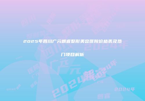 2025年四川广元朗睿整形美容医院价格表及热门项目解析