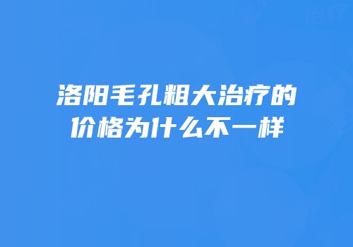洛阳毛孔粗大治疗的价格为什么不一样