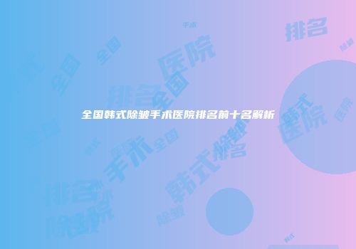 全国韩式除皱手术医院排名前十名解析