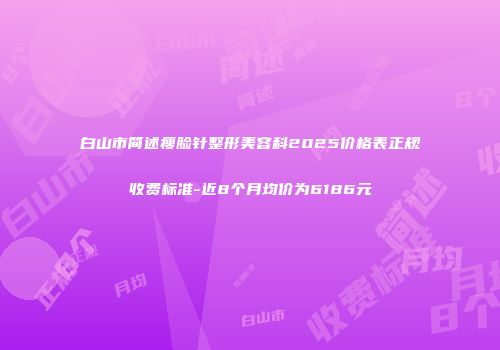 白山市简述瘦脸针整形美容科2025价格表正规收费标准-近8个月均价为6186元
