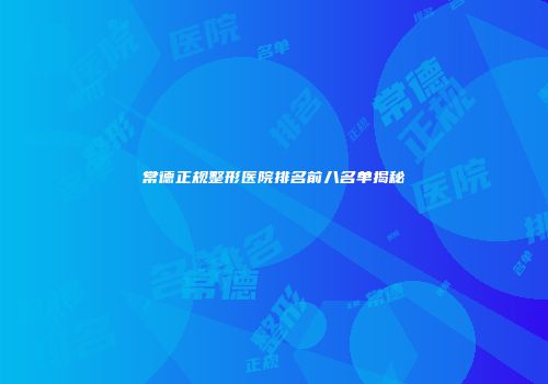 常德正规整形医院排名前八名单揭秘