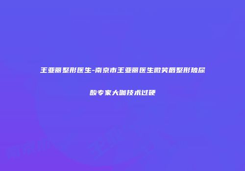 王亚丽整形医生-南京市王亚丽医生微笑唇整形玻尿酸专家大咖技术过硬