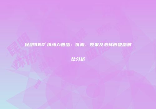 昆明360°水动力吸脂：价格、效果及与环形吸脂对比分析