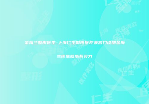 金海兰整形医生-上海仁生整形医疗美容门诊部金海兰医生权威有实力