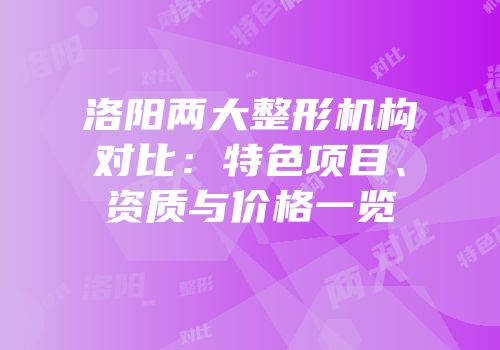 洛阳两大整形机构对比：特色项目、资质与价格一览
