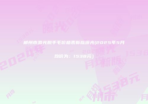 郴州市激光脱手毛价格表新版曝光(2025年5月均价为：1538元）