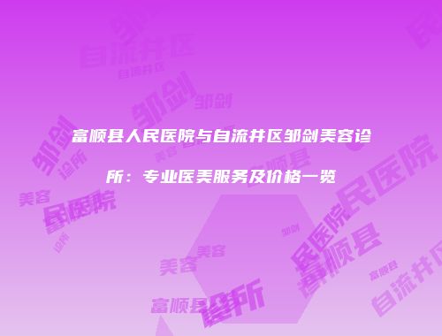 富顺县人民医院与自流井区邹剑美容诊所：专业医美服务及价格一览