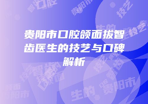 贵阳市口腔颌面拔智齿医生的技艺与口碑解析