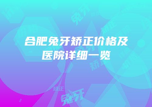 合肥兔牙矫正价格及医院详细一览