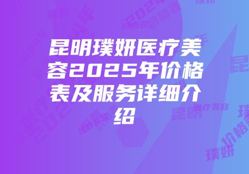 昆明璞妍医疗美容2025年价格表及服务详细介绍