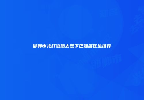 邯郸市光纤溶脂去双下巴知名医生推荐