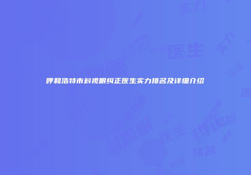 呼和浩特市斜视眼纠正医生实力排名及详细介绍
