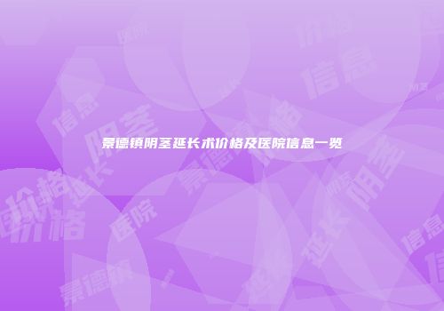 景德镇阴茎延长术价格及医院信息一览