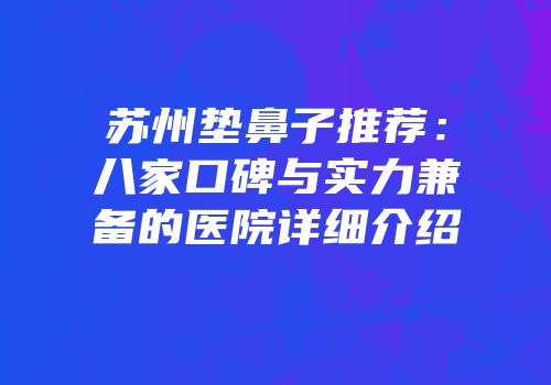 苏州垫鼻子推荐：八家口碑与实力兼备的医院详细介绍