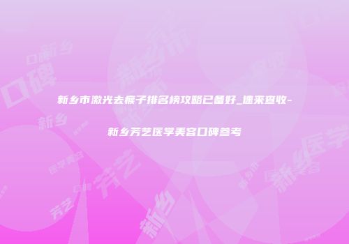 新乡市激光去瘊子排名榜攻略已备好_速来查收-新乡芳艺医学美容口碑参考