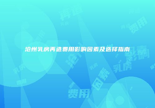 沧州乳房再造费用影响因素及选择指南