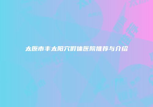 太原市丰太阳穴假体医院推荐与介绍