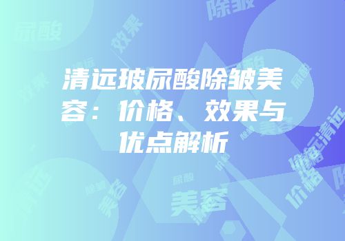 清远玻尿酸除皱美容：价格、效果与优点解析