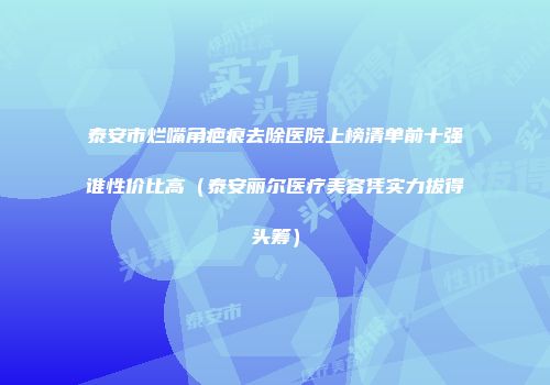 泰安市烂嘴角疤痕去除医院上榜清单前十强谁性价比高（泰安丽尔医疗美容凭实力拔得头筹）