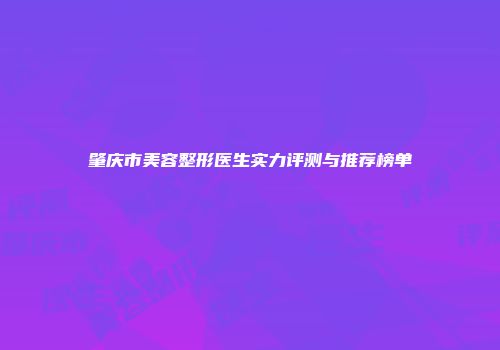 肇庆市美容整形医生实力评测与推荐榜单