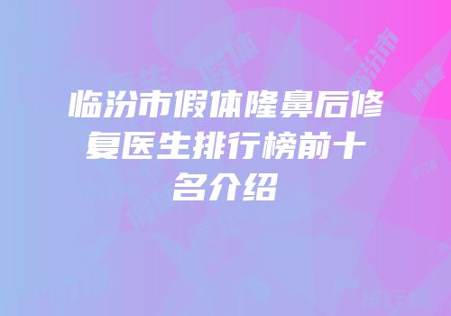 临汾市假体隆鼻后修复医生排行榜前十名介绍