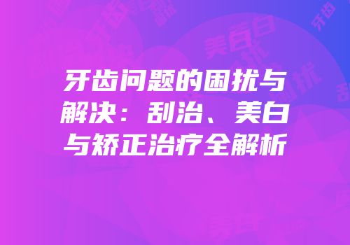 牙齿问题的困扰与解决：刮治、美白与矫正治疗全解析
