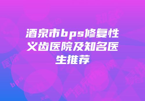 酒泉市bps修复性义齿医院及知名医生推荐