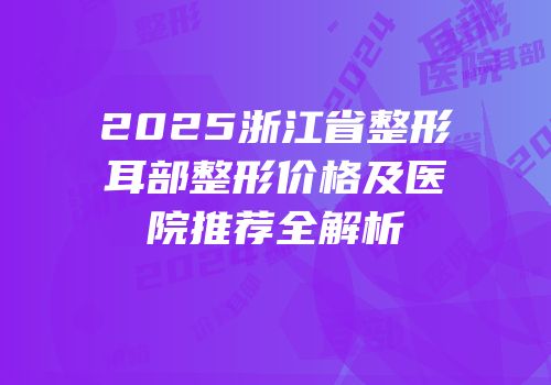 2025浙江省整形耳部整形价格及医院推荐全解析