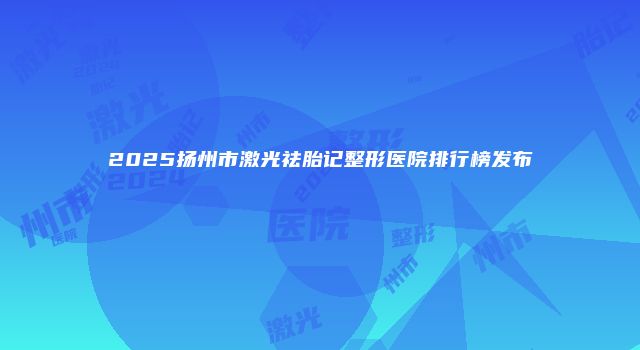 2025扬州市激光祛胎记整形医院排行榜发布
