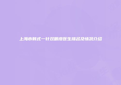 上海市韩式一针双眼皮医生排名及情况介绍