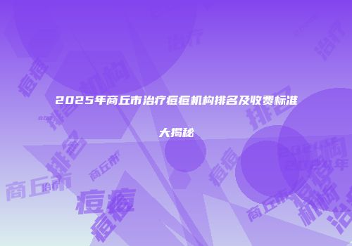 2025年商丘市治疗痘痘机构排名及收费标准大揭秘