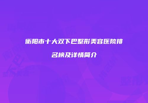衡阳市十大双下巴整形美容医院排名榜及详情简介