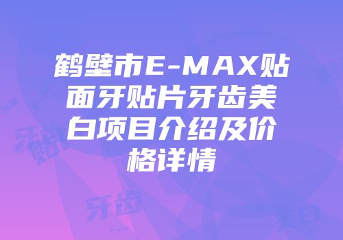 鹤壁市E-MAX贴面牙贴片牙齿美白项目介绍及价格详情