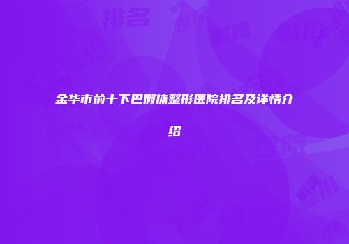 金华市前十下巴假体整形医院排名及详情介绍