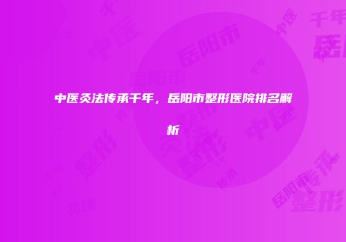 中医灸法传承千年，岳阳市整形医院排名解析