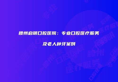 滕州启明口腔医院：专业口腔医疗服务及老人种牙案例