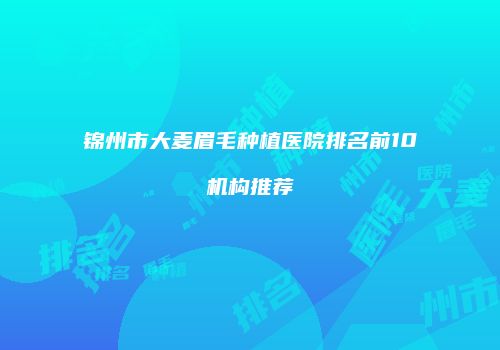 锦州市大麦眉毛种植医院排名前10机构推荐