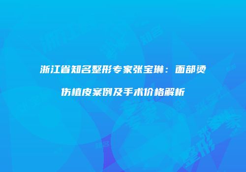 浙江省知名整形专家张宝琳：面部烫伤植皮案例及手术价格解析