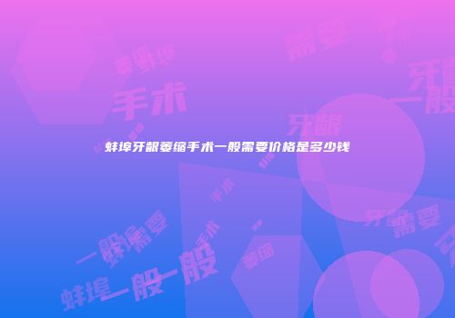 蚌埠牙龈萎缩手术一般需要价格是多少钱