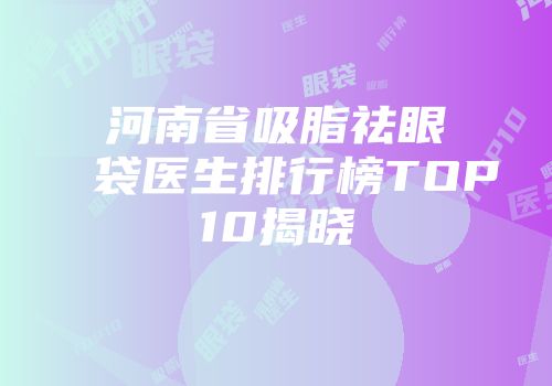 河南省吸脂祛眼袋医生排行榜TOP10揭晓