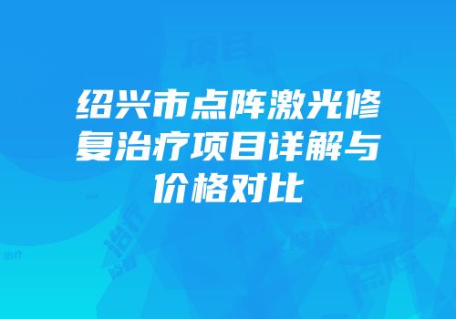 绍兴市点阵激光修复治疗项目详解与价格对比