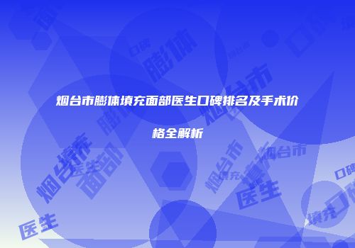 烟台市膨体填充面部医生口碑排名及手术价格全解析