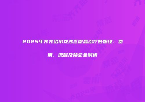 2025年齐齐哈尔龙沙区微晶治疗妊娠纹：费用、流程及禁忌全解析