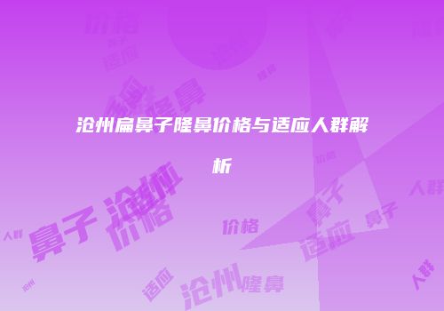 沧州扁鼻子隆鼻价格与适应人群解析