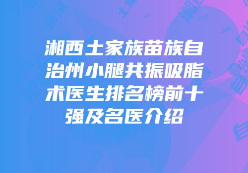 湘西土家族苗族自治州小腿共振吸脂术医生排名榜前十强及名医介绍