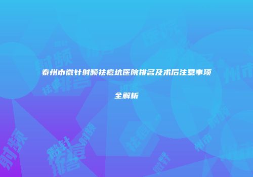泰州市微针射频祛痘坑医院排名及术后注意事项全解析