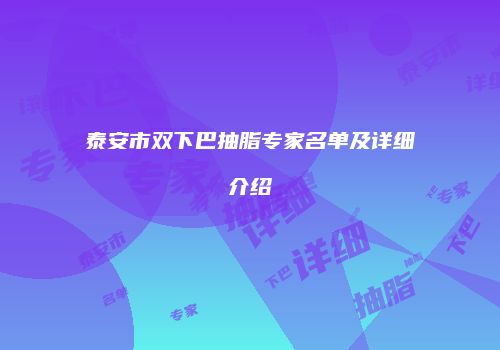 泰安市双下巴抽脂专家名单及详细介绍
