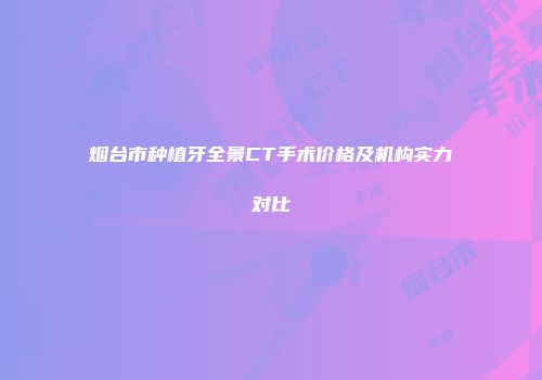 烟台市种植牙全景CT手术价格及机构实力对比