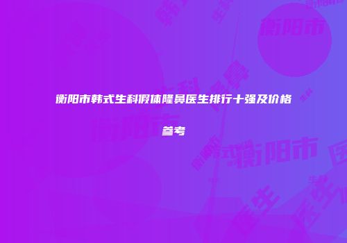 衡阳市韩式生科假体隆鼻医生排行十强及价格参考